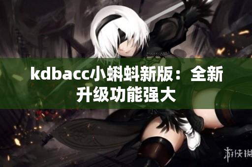 kdbacc小蝌蚪新版：全新升级功能强大