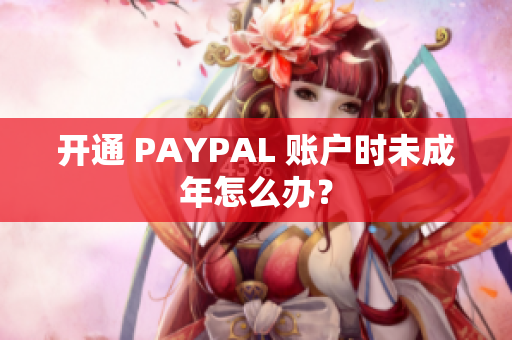开通 PAYPAL 账户时未成年怎么办？