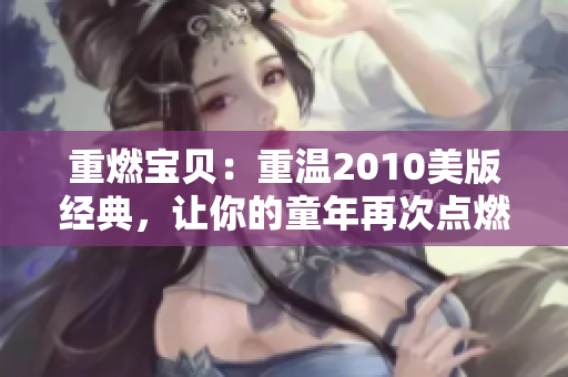 重燃宝贝：重温2010美版经典，让你的童年再次点燃！