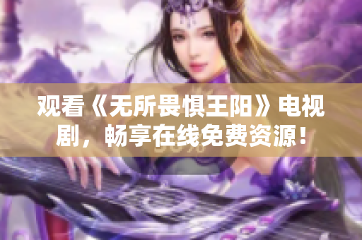 观看《无所畏惧王阳》电视剧，畅享在线免费资源！