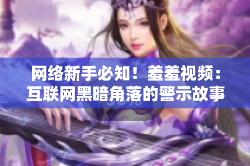网络新手必知！羞羞视频：互联网黑暗角落的警示故事