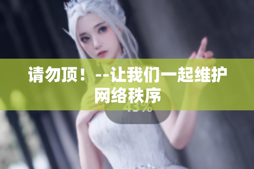 请勿顶！--让我们一起维护网络秩序
