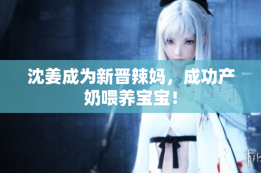 沈姜成为新晋辣妈，成功产奶喂养宝宝！