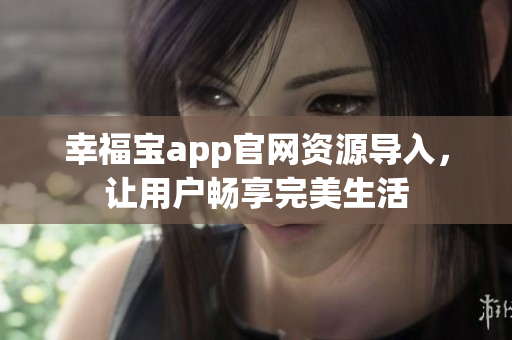 幸福宝app官网资源导入，让用户畅享完美生活