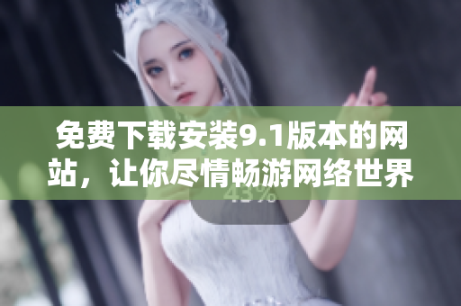 免费下载安装9.1版本的网站，让你尽情畅游网络世界