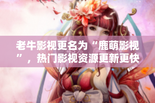 老牛影视更名为“鹿萌影视”，热门影视资源更新更快更全