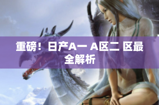 重磅！日产A一 A区二 区最全解析