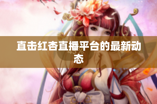 直击红杏直播平台的最新动态