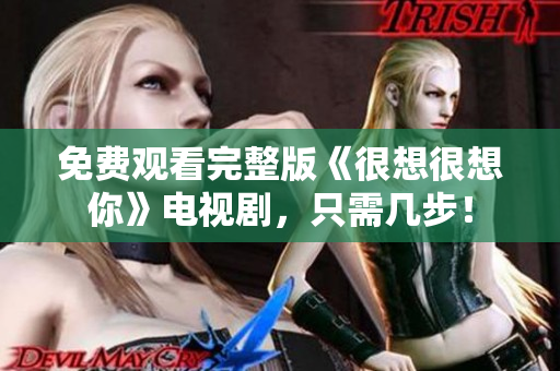 免费观看完整版《很想很想你》电视剧，只需几步！