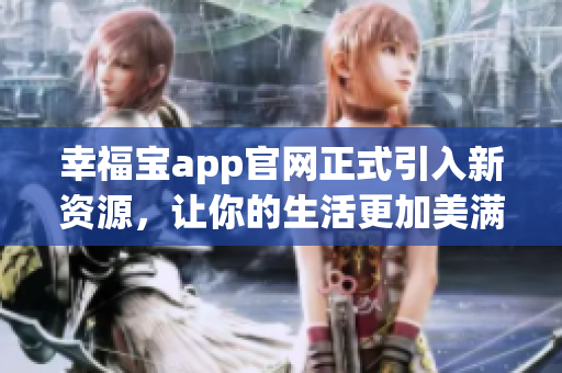 幸福宝app官网正式引入新资源，让你的生活更加美满幸福