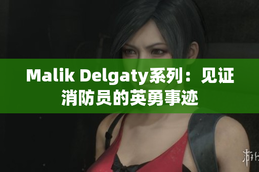 Malik Delgaty系列：见证消防员的英勇事迹