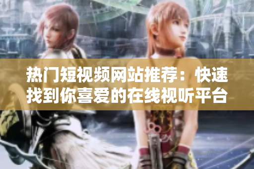热门短视频网站推荐：快速找到你喜爱的在线视听平台
