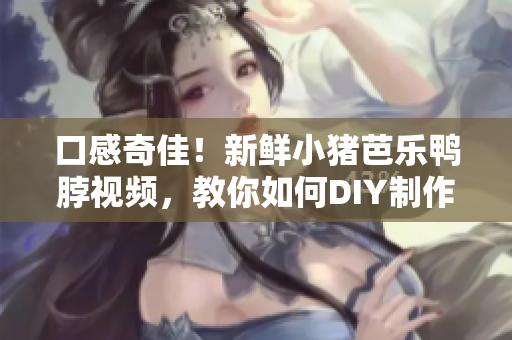 口感奇佳！新鲜小猪芭乐鸭脖视频，教你如何DIY制作