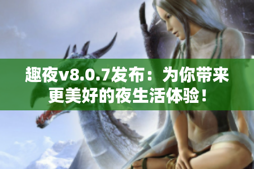 趣夜v8.0.7发布：为你带来更美好的夜生活体验！