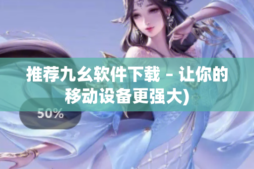 推荐九幺软件下载 – 让你的移动设备更强大)