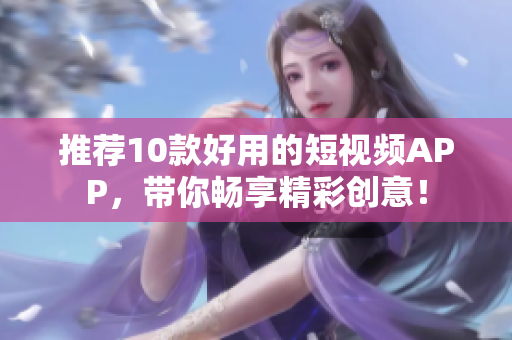 推荐10款好用的短视频APP，带你畅享精彩创意！