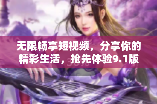 无限畅享短视频，分享你的精彩生活，抢先体验9.1版本！