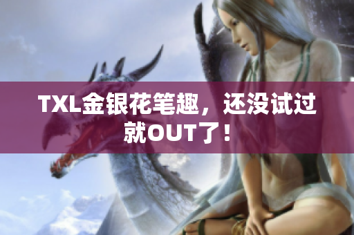 TXL金银花笔趣，还没试过就OUT了！