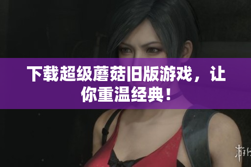 下载超级蘑菇旧版游戏，让你重温经典！
