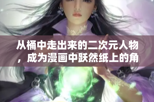 从桶中走出来的二次元人物，成为漫画中跃然纸上的角色