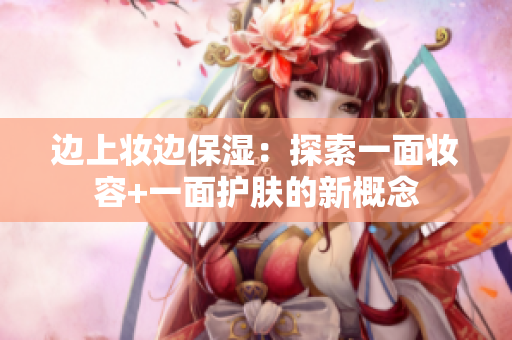 边上妆边保湿：探索一面妆容+一面护肤的新概念