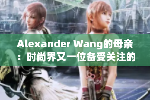 Alexander Wang的母亲：时尚界又一位备受关注的“铁娘子”