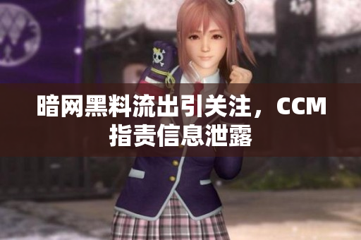 暗网黑料流出引关注，CCM指责信息泄露