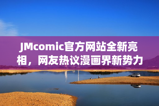 JMcomic官方网站全新亮相，网友热议漫画界新势力