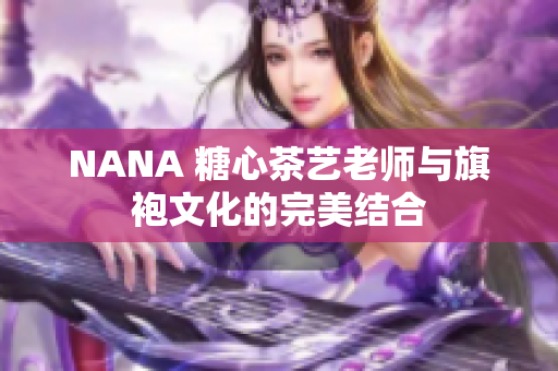 NANA 糖心茶艺老师与旗袍文化的完美结合