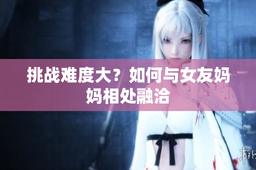 挑战难度大？如何与女友妈妈相处融洽