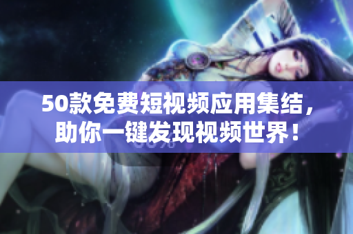 50款免费短视频应用集结，助你一键发现视频世界！