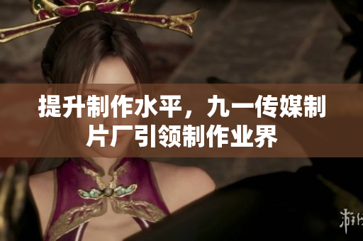 提升制作水平，九一传媒制片厂引领制作业界