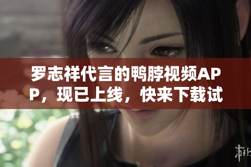 罗志祥代言的鸭脖视频APP，现已上线，快来下载试用！