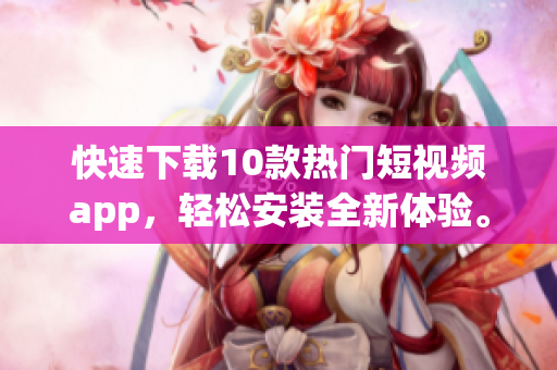 快速下载10款热门短视频app，轻松安装全新体验。