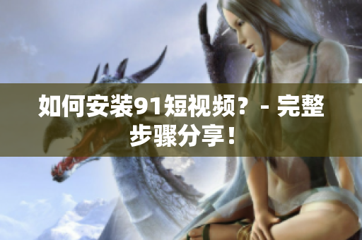 如何安装91短视频？- 完整步骤分享！