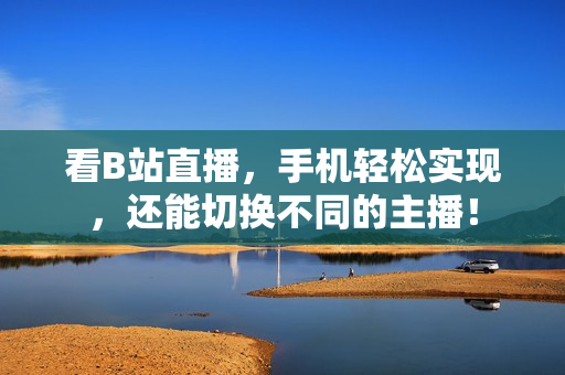 看B站直播，手机轻松实现，还能切换不同的主播！