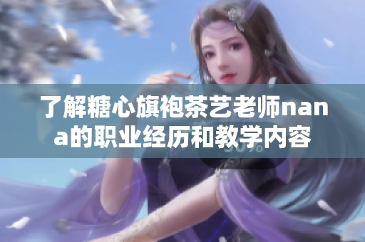 了解糖心旗袍茶艺老师nana的职业经历和教学内容