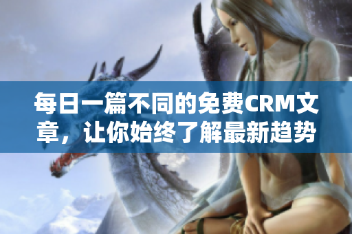 每日一篇不同的免费CRM文章，让你始终了解最新趋势
