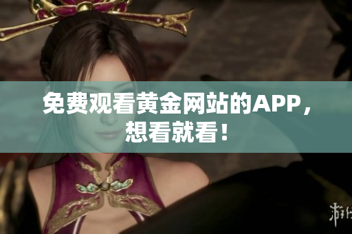 免费观看黄金网站的APP，想看就看！