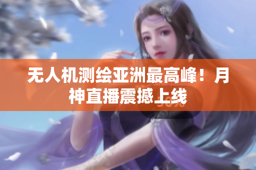 无人机测绘亚洲最高峰！月神直播震撼上线