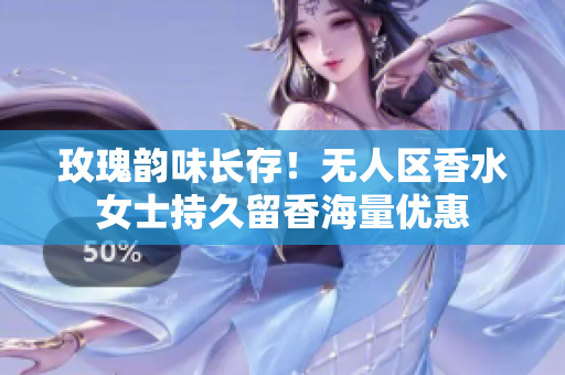 玫瑰韵味长存！无人区香水女士持久留香海量优惠
