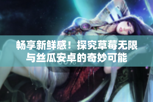 畅享新鲜感！探究草莓无限与丝瓜安卓的奇妙可能