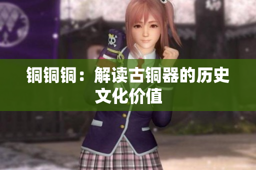 铜铜铜：解读古铜器的历史文化价值