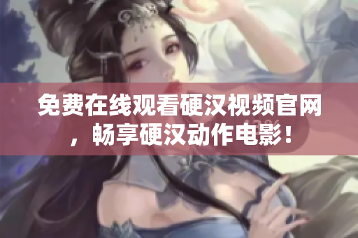 免费在线观看硬汉视频官网，畅享硬汉动作电影！