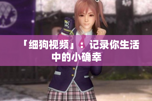 「细狗视频」：记录你生活中的小确幸
