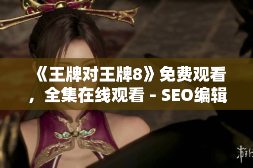 《王牌对王牌8》免费观看，全集在线观看 - SEO编辑