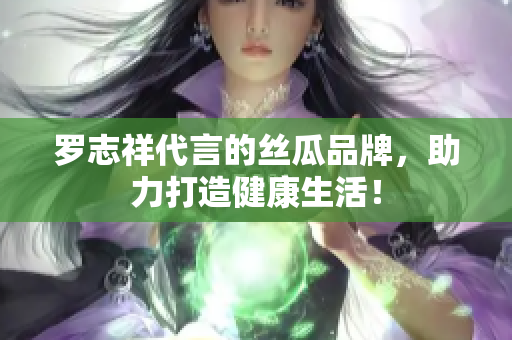罗志祥代言的丝瓜品牌，助力打造健康生活！