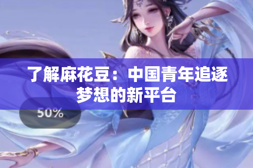 了解麻花豆：中国青年追逐梦想的新平台