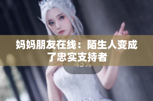 妈妈朋友在线：陌生人变成了忠实支持者