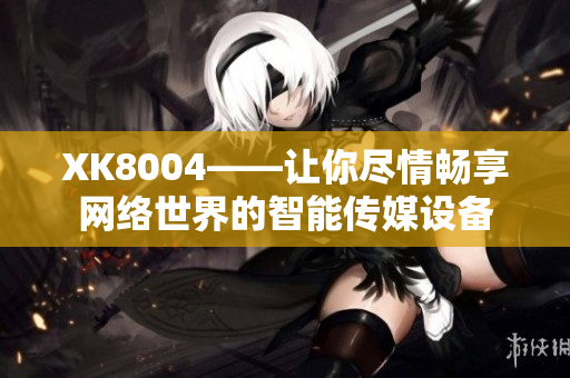 XK8004——让你尽情畅享网络世界的智能传媒设备